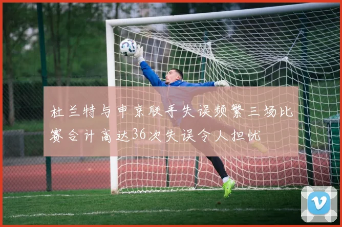 杜兰特与申京联手失误频繁三场比赛合计高达36次失误令人担忧