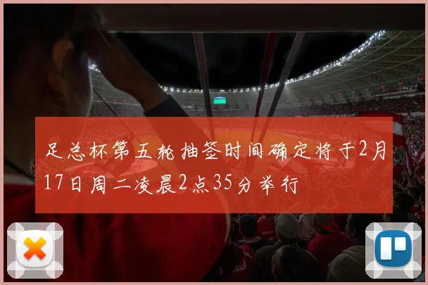 足总杯第五轮抽签时间确定将于2月17日周二凌晨2点35分举行