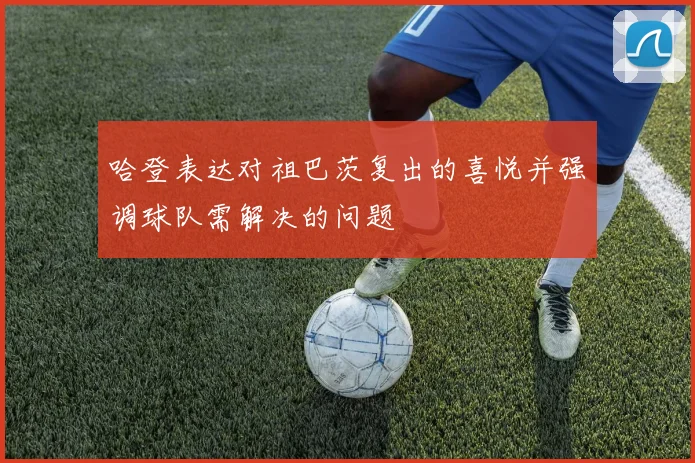 哈登表达对祖巴茨复出的喜悦并强调球队需解决的问题