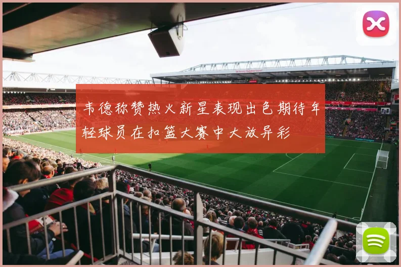 韦德称赞热火新星表现出色期待年轻球员在扣篮大赛中大放异彩