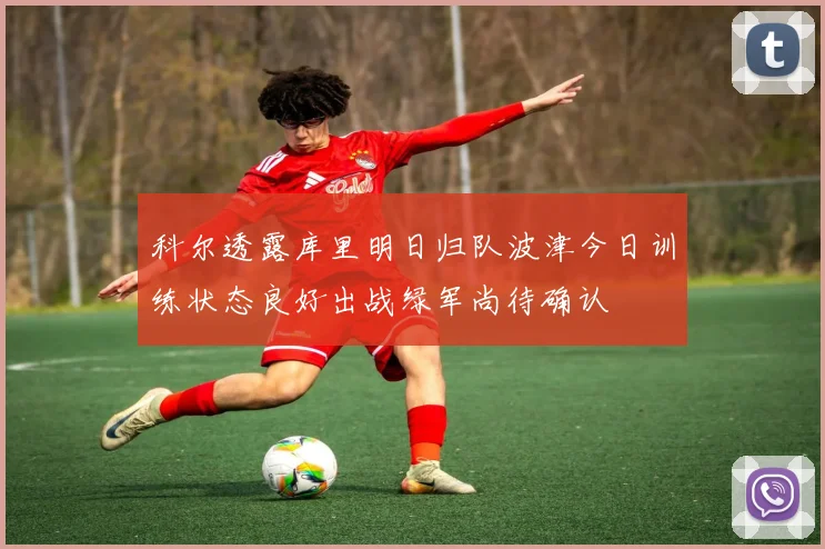 科尔透露库里明日归队波津今日训练状态良好出战绿军尚待确认