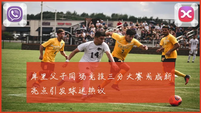 库里父子同场竞技三分大赛或成新亮点引发球迷热议