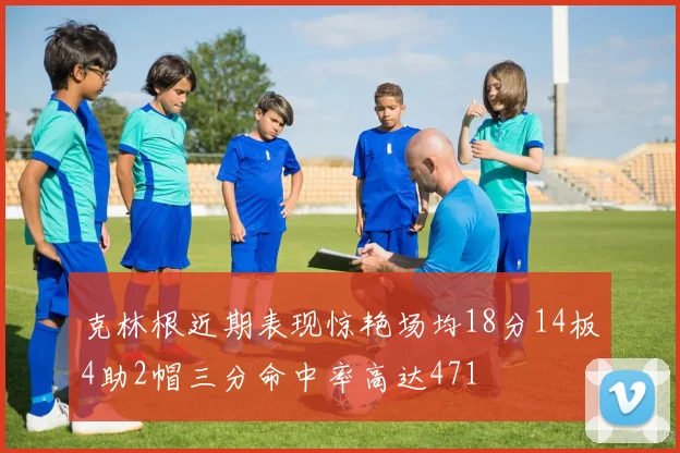 克林根近期表现惊艳场均18分14板4助2帽三分命中率高达471