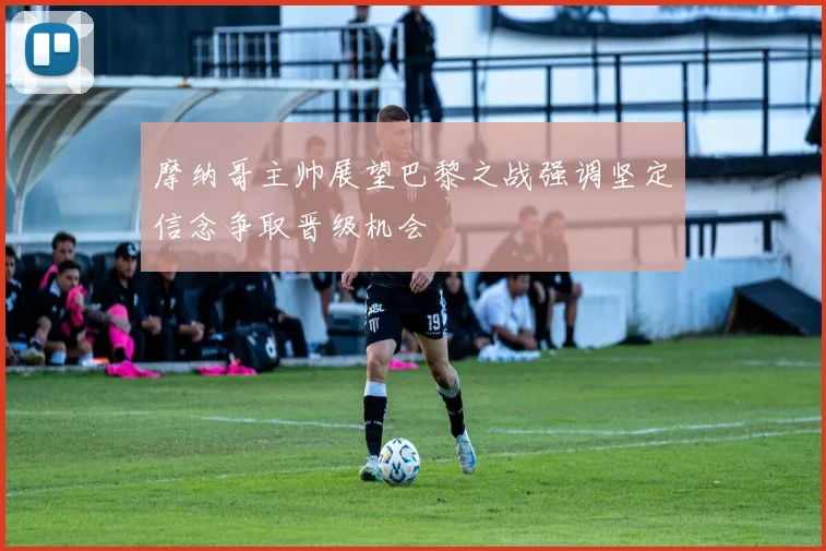 摩纳哥主帅展望巴黎之战强调坚定信念争取晋级机会