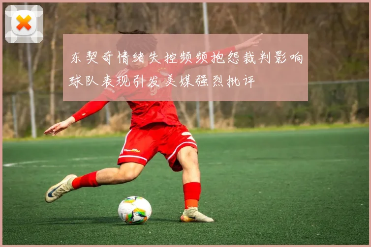 东契奇情绪失控频频抱怨裁判影响球队表现引发美媒强烈批评