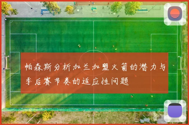 帕森斯分析加兰加盟火箭的潜力与季后赛节奏的适应性问题