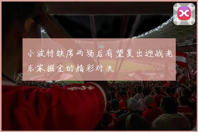 小波特缺席两场后有望复出迎战老东家掘金的精彩对决