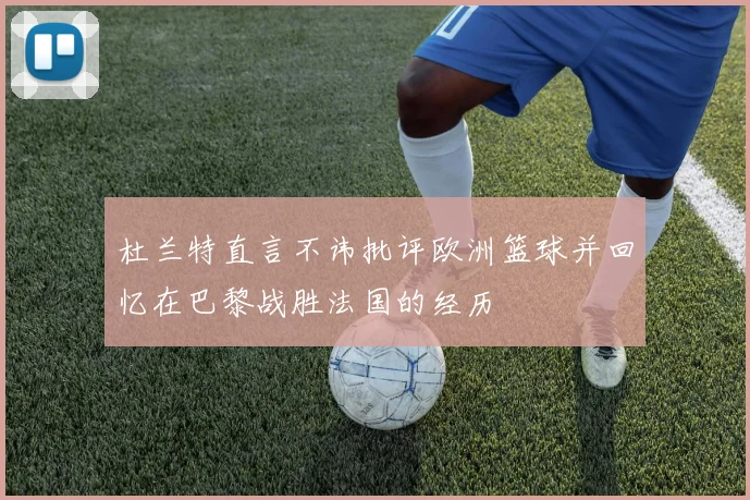 杜兰特直言不讳批评欧洲篮球并回忆在巴黎战胜法国的经历
