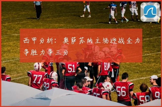 西甲分析：奥萨苏纳主场迎战全力争胜力争三分