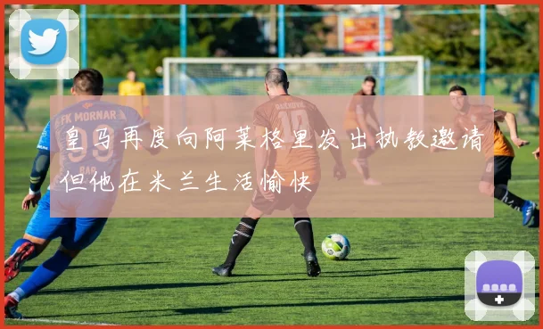 皇马再度向阿莱格里发出执教邀请但他在米兰生活愉快