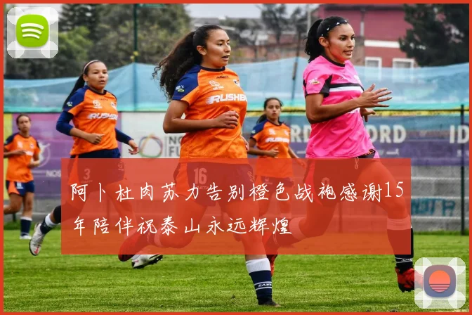 阿卜杜肉苏力告别橙色战袍感谢15年陪伴祝泰山永远辉煌