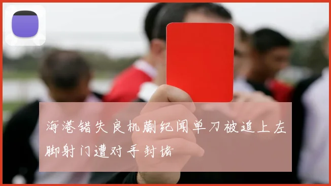 海港错失良机蒯纪闻单刀被追上左脚射门遭对手封堵
