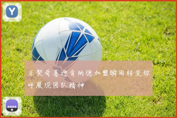东契奇喜迎肯纳德加盟瞬间转变称呼展现团队精神