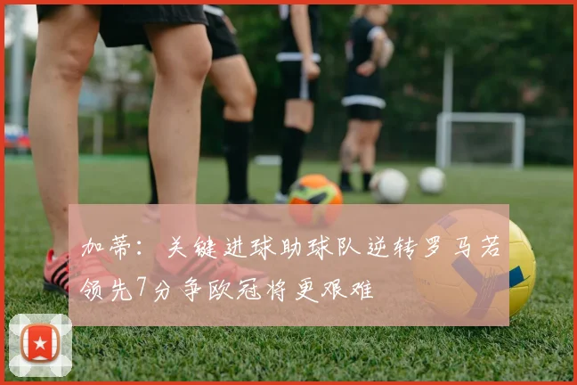 加蒂：关键进球助球队逆转罗马若领先7分争欧冠将更艰难