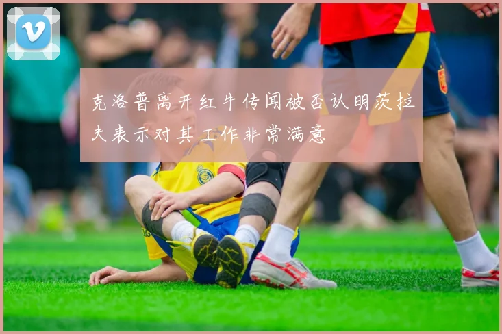 克洛普离开红牛传闻被否认明茨拉夫表示对其工作非常满意