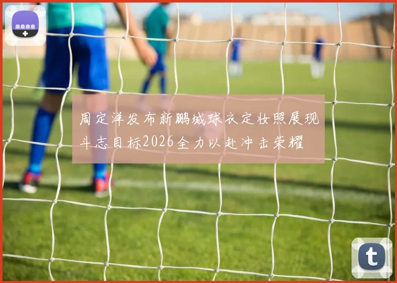 周定洋发布新鹏城球衣定妆照展现斗志目标2026全力以赴冲击荣耀