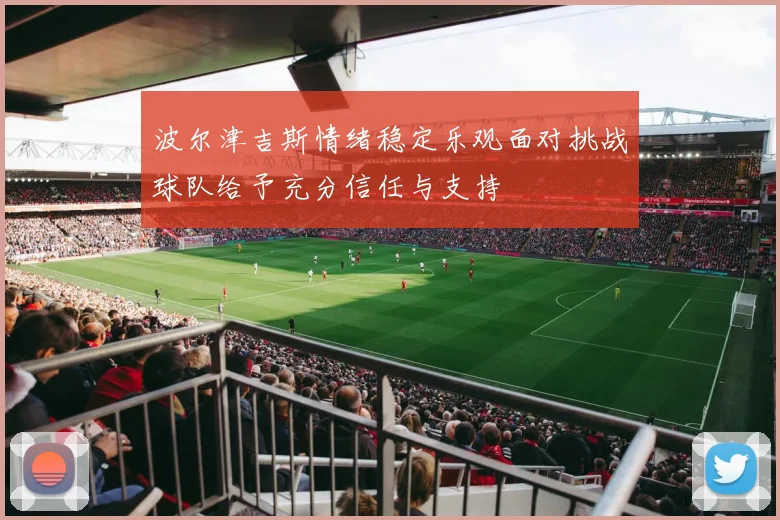 波尔津吉斯情绪稳定乐观面对挑战球队给予充分信任与支持