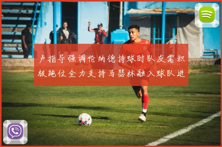 卢指导强调伦纳德持球时队友需积极跑位全力支持马瑟林融入球队进攻体系