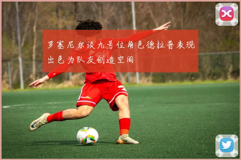 罗塞尼尔谈九号位角色德拉普表现出色为队友创造空间