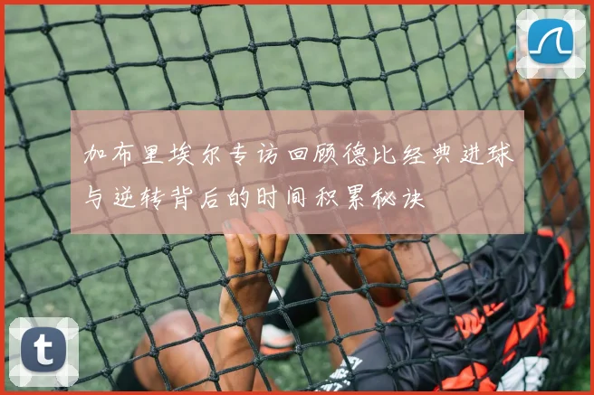 加布里埃尔专访回顾德比经典进球与逆转背后的时间积累秘诀