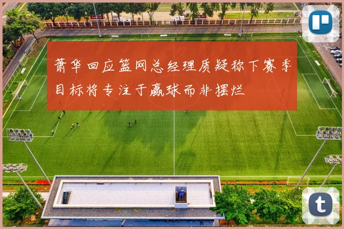 萧华回应篮网总经理质疑称下赛季目标将专注于赢球而非摆烂