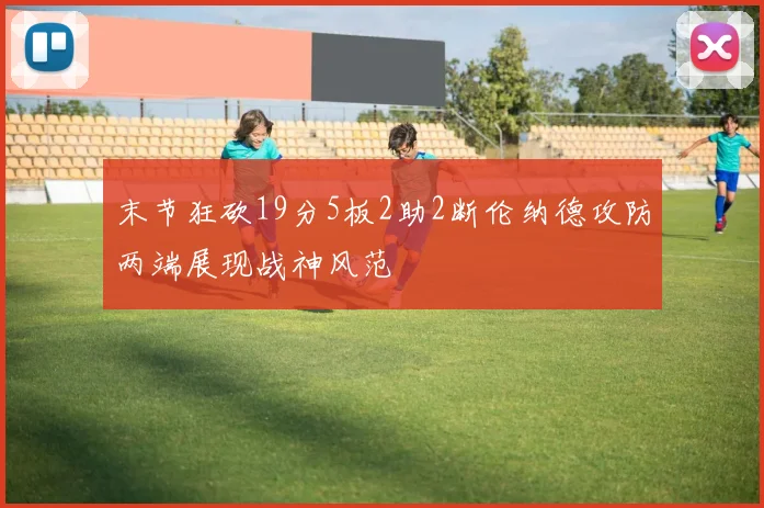 末节狂砍19分5板2助2断伦纳德攻防两端展现战神风范